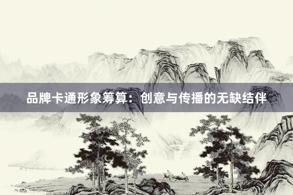 品牌卡通形象筹算：创意与传播的无缺结伴