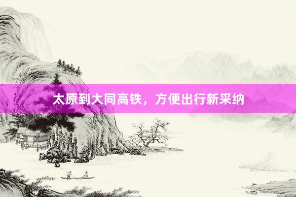 太原到大同高铁，方便出行新采纳