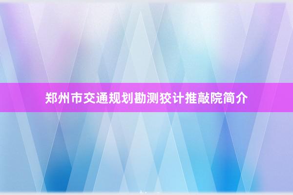 郑州市交通规划勘测狡计推敲院简介