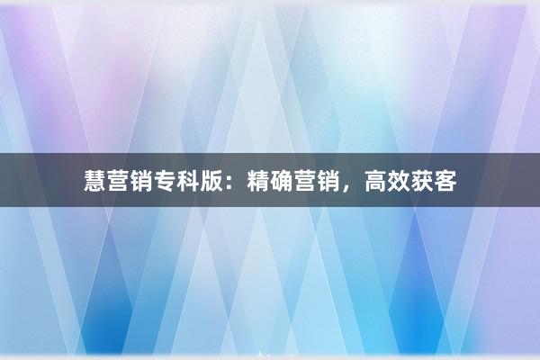 慧营销专科版：精确营销，高效获客